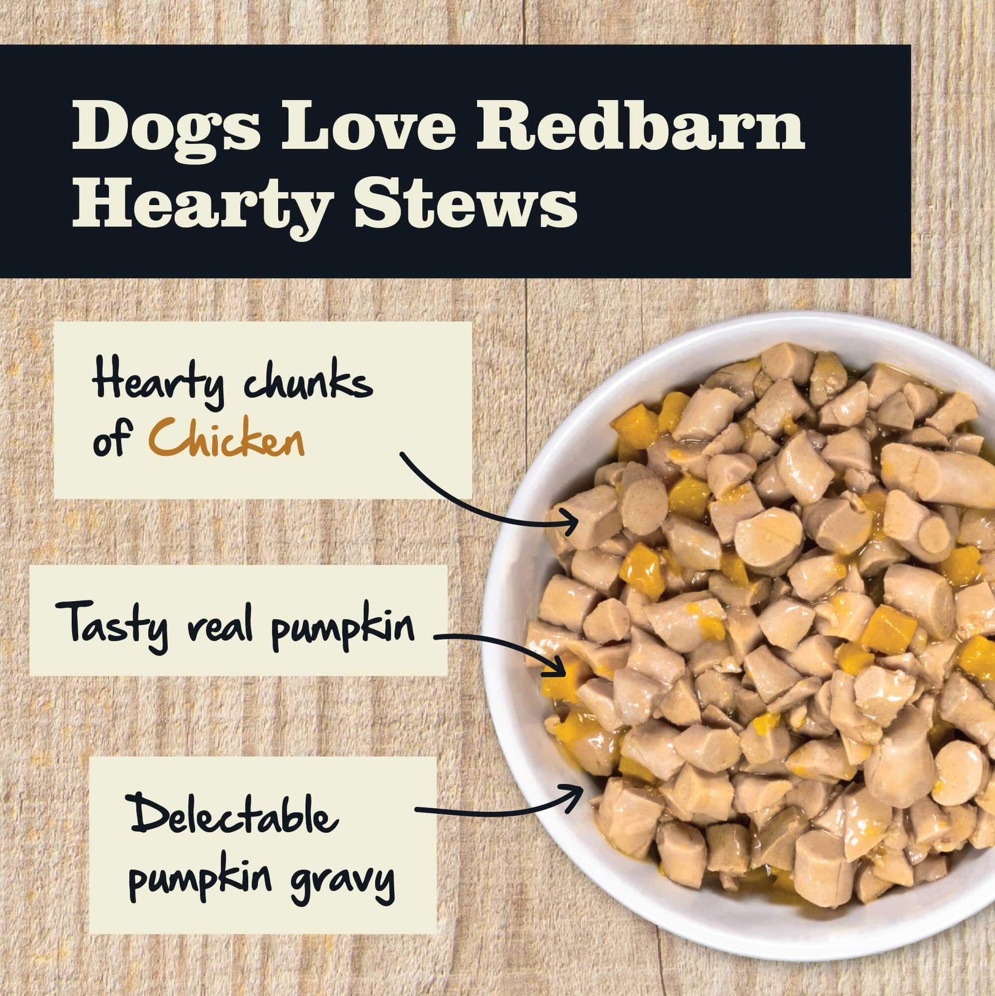 Dogs love Redbarn Hearty Stews becaused it made from hearty chunks of Chicken, Tasty real sweet potato and delectable pumpkin gravy