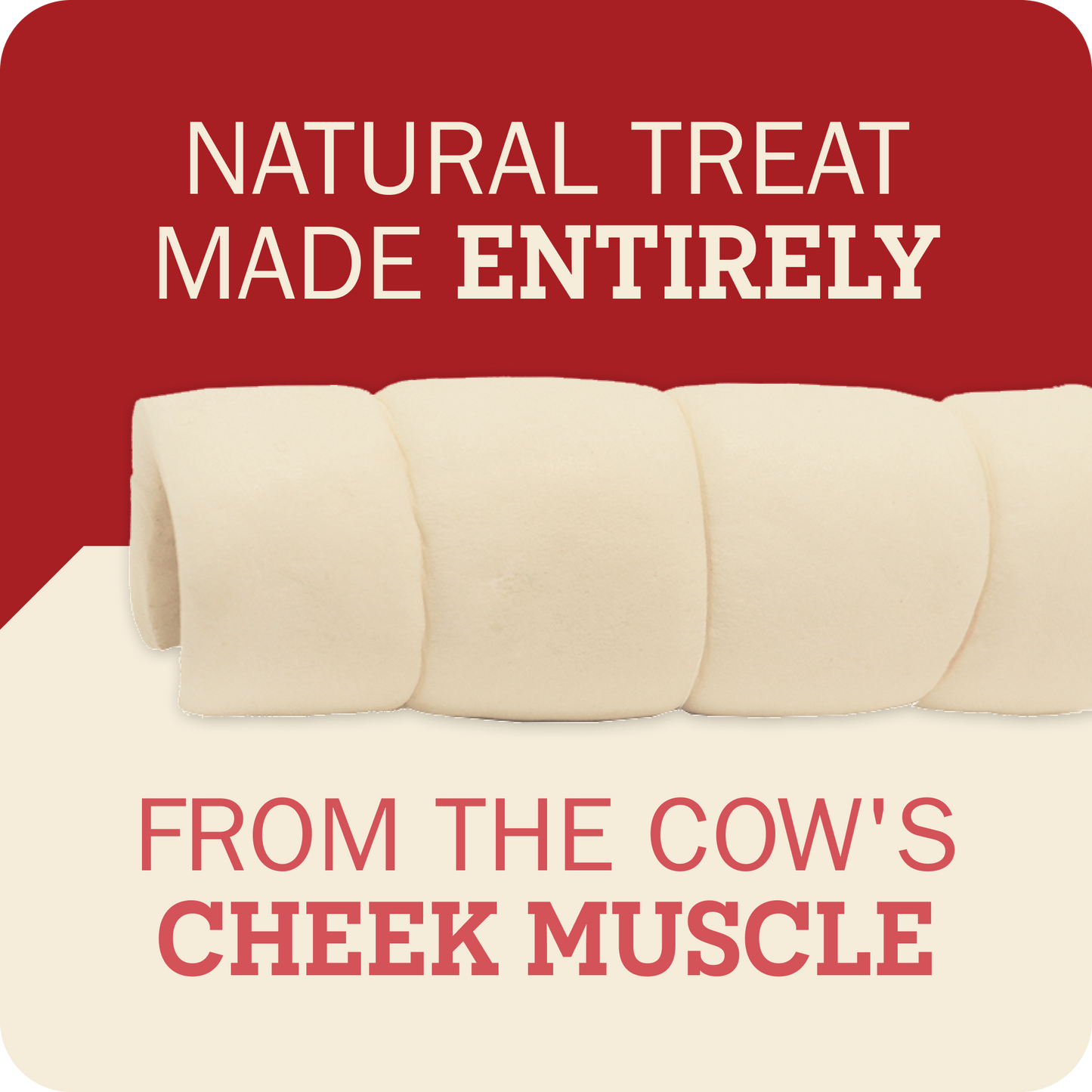 A promotional graphic for cow cheek muscle treats, showing several pale cream cylindrical treats on a split red and cream background with text reading 'NATURAL TREAT MADE ENTIRELY' and 'FROM THE COW'S CHEEK MUSCLE'.