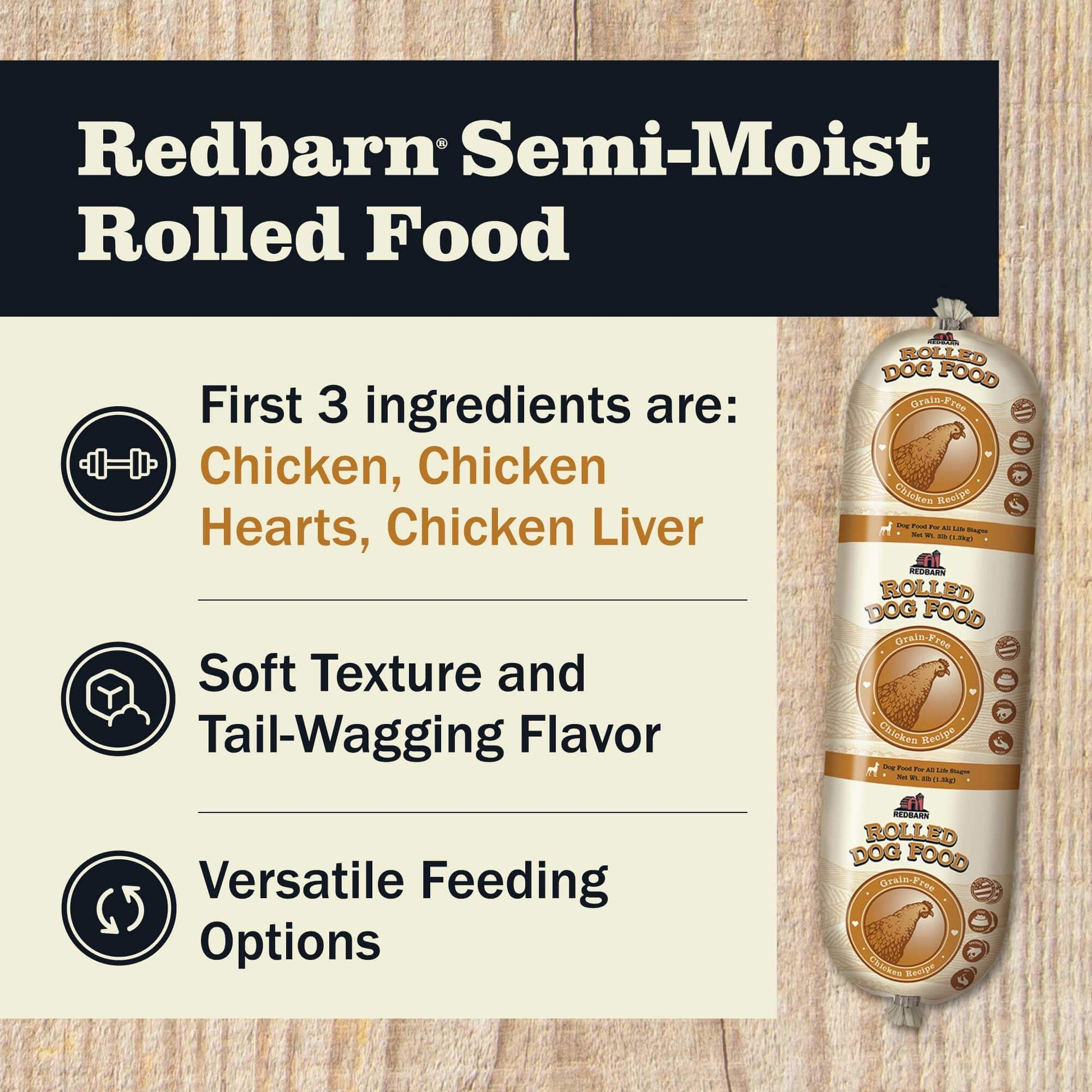 Redbarn Semi-Moist Rolled Food featuring the first 3 ingredients including Chicken, Chicken Heart and Chicken Liver, Soft texture and tail wagging flavor and versatile feeding options