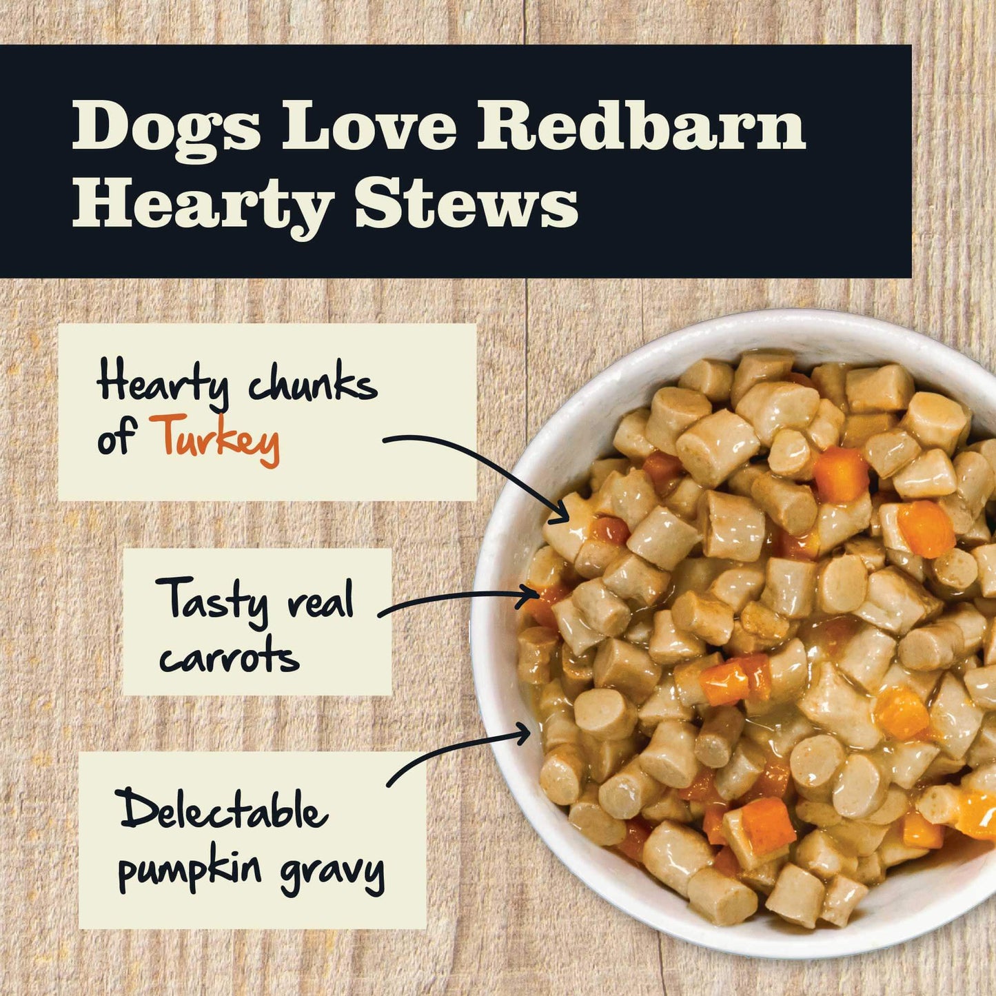 Dogs love Redbarn Hearty Stews becaused it made from hearty chunks of Turkey, Tasty real sweet potato and delectable pumpkin gravy